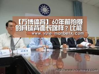 【万博体育】60年前拍摄的月球背面长啥样？比能看到的一面更光滑